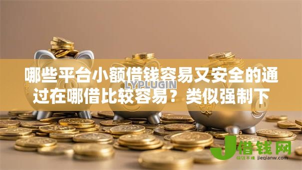 哪些平台小额借钱容易又安全的通过在哪借比较容易?类似强制下款的5个口子参考 哪些平台小额借钱容易又安全的通过在哪借比较容易?类似强制下款的5个口子参考