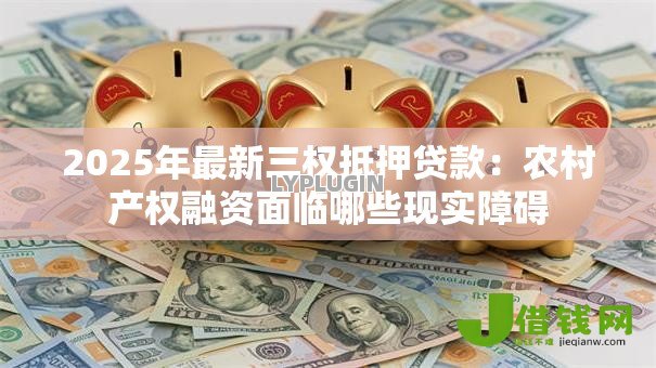2025年最新三权抵押贷款:农村产权融资面临哪些现实障碍 2025年最新三权抵押贷款:农村产权融资面临哪些现实障碍