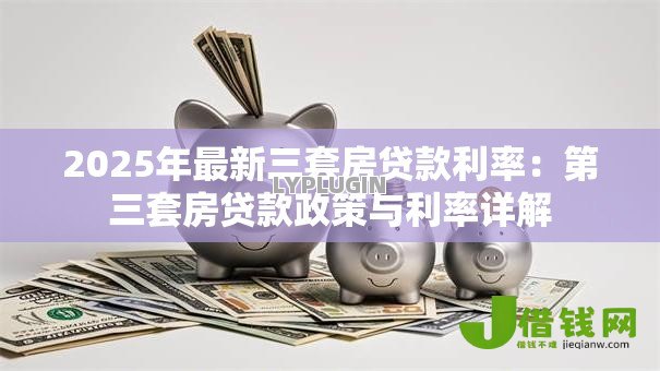 2025年最新三套房贷款利率:第三套房贷款政策与利率详解 2025年最新三套房贷款利率:第三套房贷款政策与利率详解