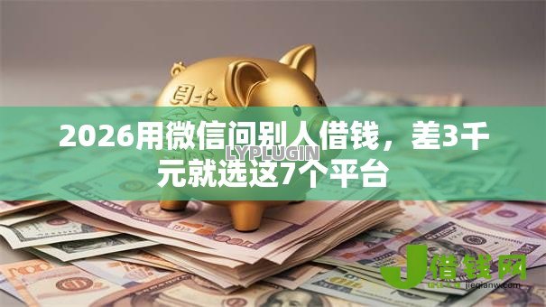 2026用微信问别人借钱，差3千元就选这7个平台