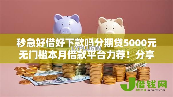 秒急好借好下款吗分期贷5000元无门槛本月借款平台力荐!分享小额网贷口子5000元无门槛借款 秒急好借好下款吗分期贷5000元无门槛本月借款平台力荐!分享小额网贷口子5000元无门槛借款
