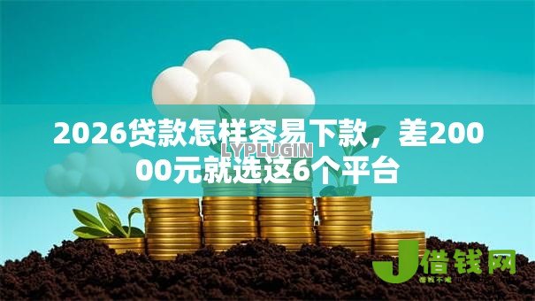 2026贷款怎样容易下款,差20000元就选这6个平台 2026贷款怎样容易下款,差20000元就选这6个平台