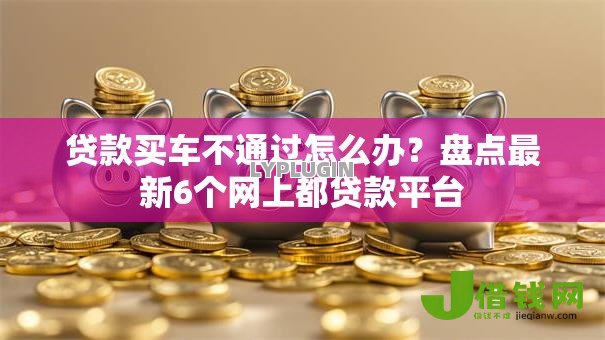 贷款买车不通过怎么办?盘点最新6个网上都贷款平台 贷款买车不通过怎么办?盘点最新6个网上都贷款平台
