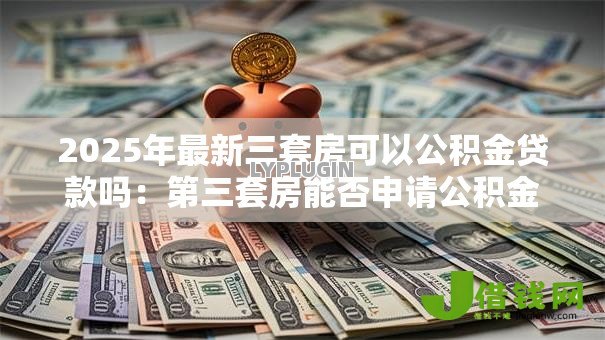 2025年最新三套房可以公积金贷款吗:第三套房能否申请公积金贷款 2025年最新三套房可以公积金贷款吗:第三套房能否申请公积金贷款