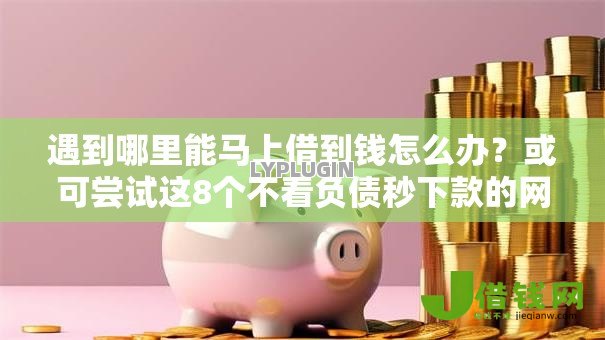 遇到哪里能马上借到钱怎么办？或可尝试这8个不看负债秒下款的网贷口子