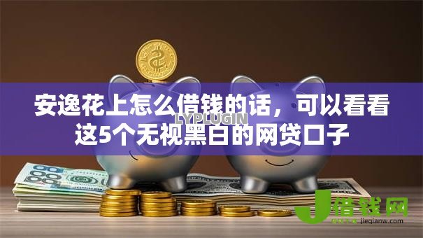 安逸花上怎么借钱的话,可以看看这5个无视黑白的网贷口子 安逸花上怎么借钱的话,可以看看这5个无视黑白的网贷口子