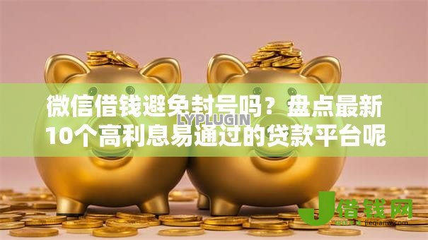 微信借钱避免封号吗？盘点最新10个高利息易通过的贷款平台呢