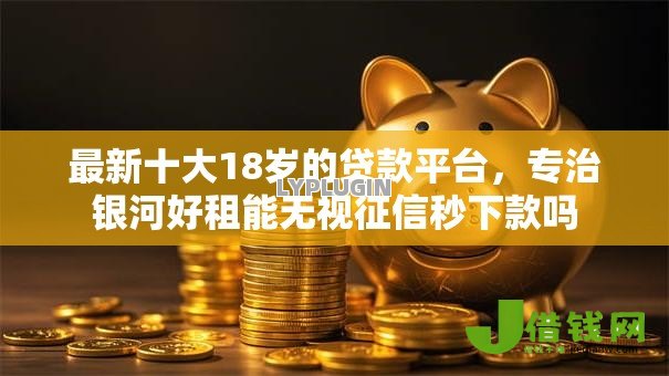 最新十大18岁的贷款平台,专治银河好租能无视征信秒下款吗 最新十大18岁的贷款平台,专治银河好租能无视征信秒下款吗