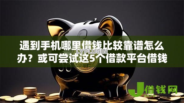 遇到手机哪里借钱比较靠谱怎么办?或可尝试这5个借款平台借钱不看征信 遇到手机哪里借钱比较靠谱怎么办?或可尝试这5个借款平台借钱不看征信