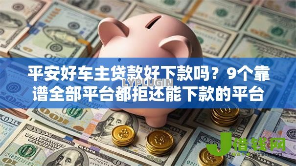 平安好车主贷款好下款吗?9个靠谱全部平台都拒还能下款的平台推荐 平安好车主贷款好下款吗?9个靠谱全部平台都拒还能下款的平台推荐