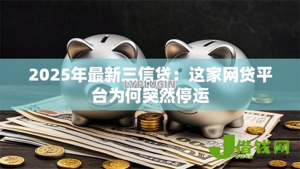 2025年最新三信贷:这家网贷平台为何突然停运 2025年最新三信贷:这家网贷平台为何突然停运