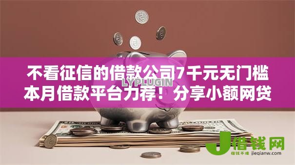 不看征信的借款公司7千元无门槛本月借款平台力荐！分享小额网贷口子7千元无门槛借款