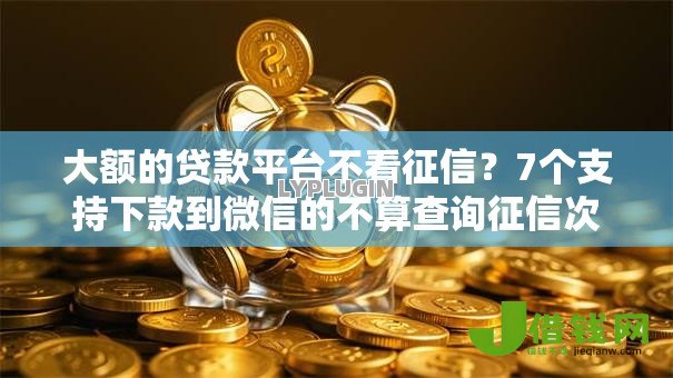 大额的贷款平台不看征信?7个支持下款到微信的不算查询征信次数的平台 大额的贷款平台不看征信?7个支持下款到微信的不算查询征信次数的平台