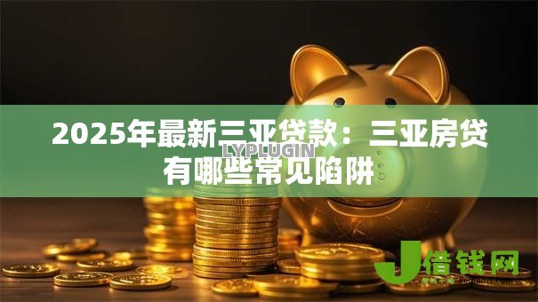 2025年最新三亚贷款:三亚房贷有哪些常见陷阱 2025年最新三亚贷款:三亚房贷有哪些常见陷阱