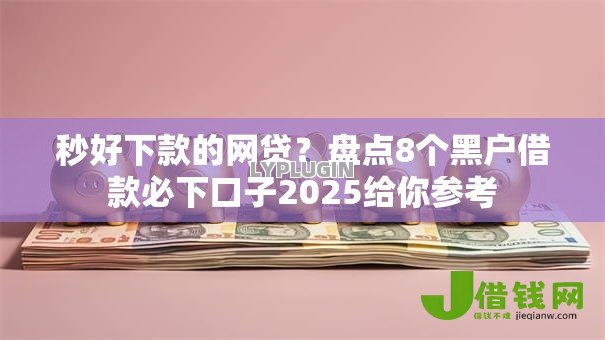 秒好下款的网贷?盘点8个黑户借款必下口子2025给你参考 秒好下款的网贷?盘点8个黑户借款必下口子2025给你参考