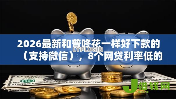 2026最新和普咚花一样好下款的(支持微信),8个网贷利率低的平台无私分享 2026最新和普咚花一样好下款的(支持微信),8个网贷利率低的平台无私分享