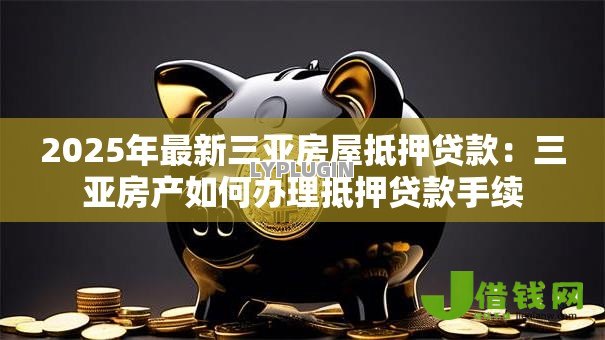2025年最新三亚房屋抵押贷款:三亚房产如何办理抵押贷款手续 2025年最新三亚房屋抵押贷款:三亚房产如何办理抵押贷款手续