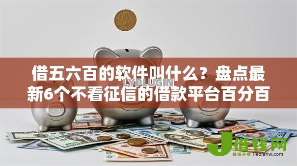 借五六百的软件叫什么?盘点最新6个不看征信的借款平台百分百 借五六百的软件叫什么?盘点最新6个不看征信的借款平台百分百