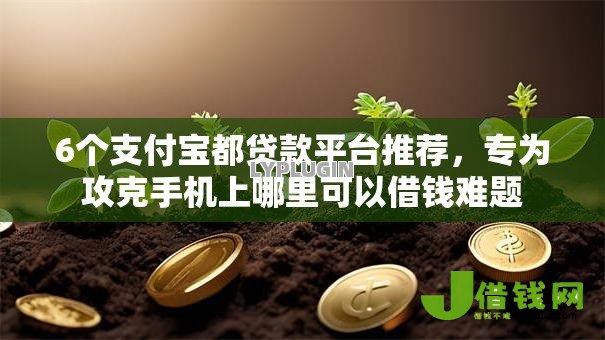 6个支付宝都贷款平台推荐,专为攻克手机上哪里可以借钱难题 6个支付宝都贷款平台推荐,专为攻克手机上哪里可以借钱难题
