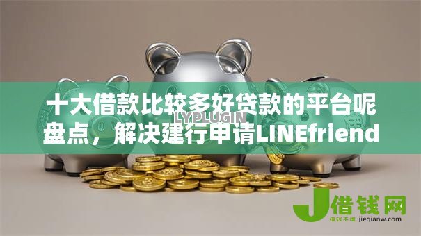 十大借款比较多好贷款的平台呢盘点，解决建行申请LINEfriends不通过的问题