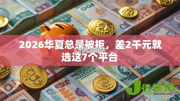 2026华夏总是被拒,差2千元就选这7个平台 2026华夏总是被拒,差2千元就选这7个平台