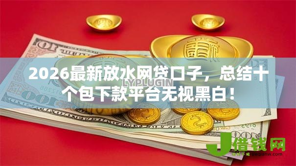 2026最新放水网贷口子,总结十个包下款平台无视黑白! 2026最新放水网贷口子,总结十个包下款平台无视黑白!