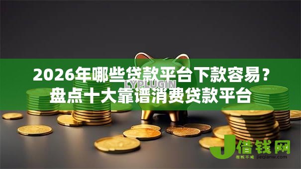2026年哪些贷款平台下款容易?盘点十大靠谱消费贷款平台 2026年哪些贷款平台下款容易?盘点十大靠谱消费贷款平台