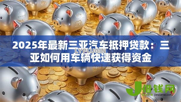 2025年最新三亚汽车抵押贷款：三亚如何用车辆快速获得资金