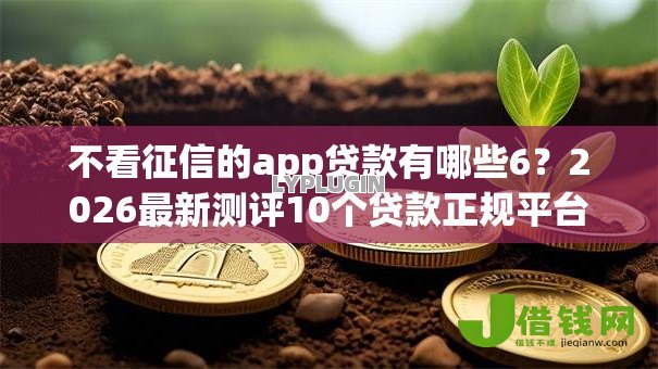 不看征信的app贷款有哪些6?2026最新测评10个贷款正规平台 不看征信的app贷款有哪些6?2026最新测评10个贷款正规平台