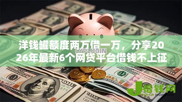 洋钱罐额度两万借一万，分享2026年最新6个网贷平台借钱不上征信记录的