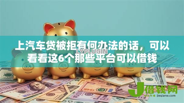 上汽车贷被拒有何办法的话,可以看看这6个那些平台可以借钱 上汽车贷被拒有何办法的话,可以看看这6个那些平台可以借钱