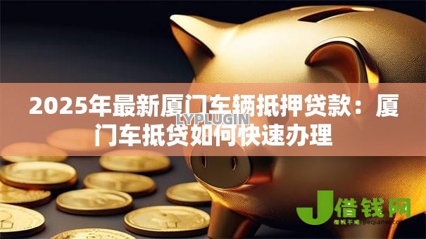 2025年最新厦门车辆抵押贷款：厦门车抵贷如何快速办理