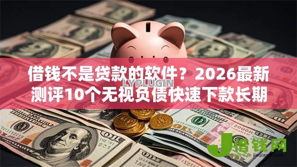 借钱不是贷款的软件?2026最新测评10个无视负债快速下款长期网贷的口子 借钱不是贷款的软件?2026最新测评10个无视负债快速下款长期网贷的口子