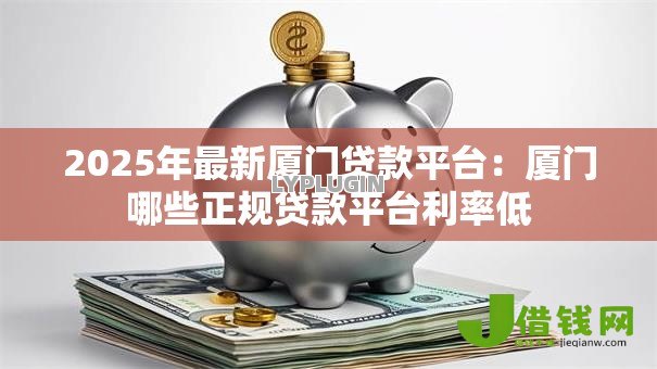 2025年最新厦门贷款平台:厦门哪些正规贷款平台利率低 2025年最新厦门贷款平台:厦门哪些正规贷款平台利率低