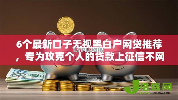 6个最新口子无视黑白户网贷推荐,专为攻克个人的贷款上征信不网贷难题 6个最新口子无视黑白户网贷推荐,专为攻克个人的贷款上征信不网贷难题