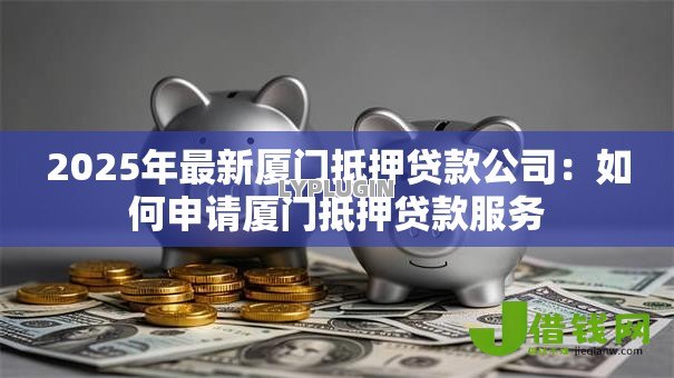 2025年最新厦门抵押贷款公司：如何申请厦门抵押贷款服务