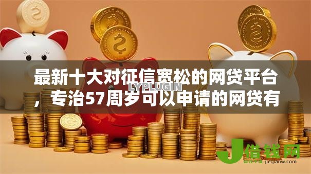 最新十大对征信宽松的网贷平台,专治57周岁可以申请的网贷有哪些额度 最新十大对征信宽松的网贷平台,专治57周岁可以申请的网贷有哪些额度