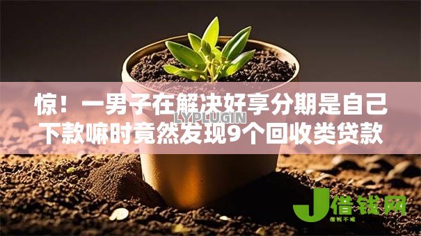 惊!一男子在解决好享分期是自己下款嘛时竟然发现9个回收类贷款口子,事后分享了出来 惊!一男子在解决好享分期是自己下款嘛时竟然发现9个回收类贷款口子,事后分享了出来