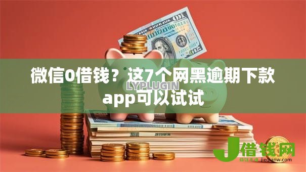 微信0借钱？这7个网黑逾期下款app可以试试