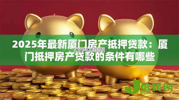 2025年最新厦门房产抵押贷款：厦门抵押房产贷款的条件有哪些