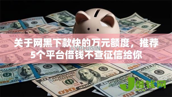 关于网黑下款快的万元额度,推荐5个平台借钱不查征信给你 关于网黑下款快的万元额度,推荐5个平台借钱不查征信给你