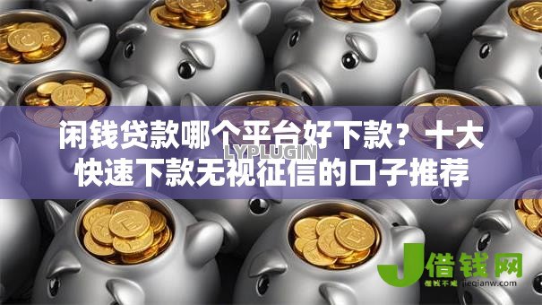 闲钱贷款哪个平台好下款？十大快速下款无视征信的口子推荐