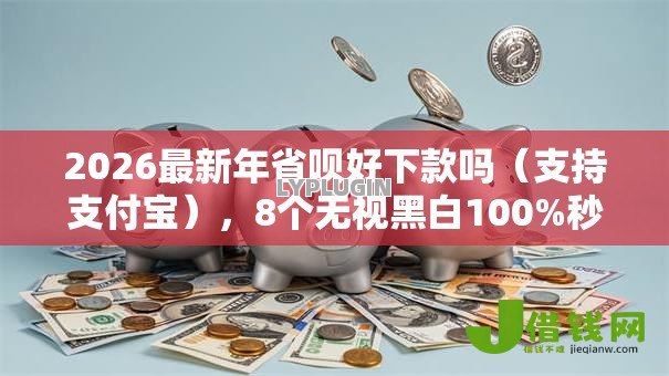 2026最新年省呗好下款吗（支持支付宝），8个无视黑白100%秒下网贷无私分享