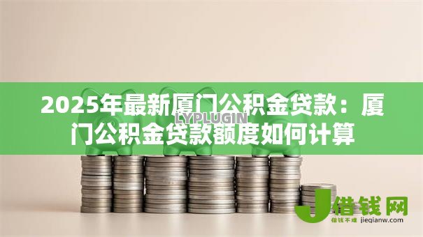 2025年最新厦门公积金贷款：厦门公积金贷款额度如何计算