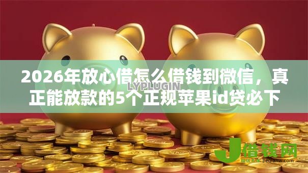 2026年放心借怎么借钱到微信,真正能放款的5个正规苹果id贷必下口子推荐 2026年放心借怎么借钱到微信,真正能放款的5个正规苹果id贷必下口子推荐