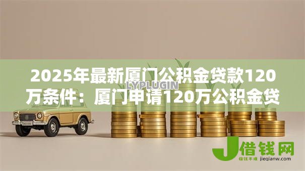 2025年最新厦门公积金贷款120万条件:厦门申请120万公积金贷款条件是什么 2025年最新厦门公积金贷款120万条件:厦门申请120万公积金贷款条件是什么