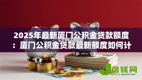 2025年最新厦门公积金贷款额度:厦门公积金贷款最新额度如何计算 2025年最新厦门公积金贷款额度:厦门公积金贷款最新额度如何计算