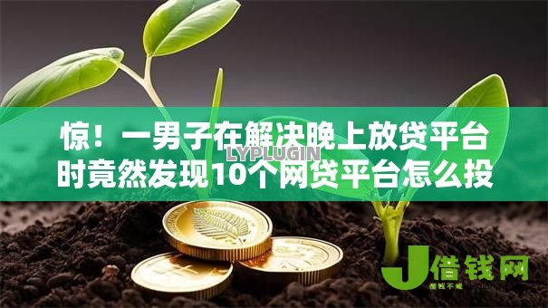 惊!一男子在解决晚上放贷平台时竟然发现10个网贷平台怎么投诉,事后分享了出来 惊!一男子在解决晚上放贷平台时竟然发现10个网贷平台怎么投诉,事后分享了出来