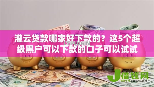 灌云贷款哪家好下款的?这5个超级黑户可以下款的口子可以试试 灌云贷款哪家好下款的?这5个超级黑户可以下款的口子可以试试