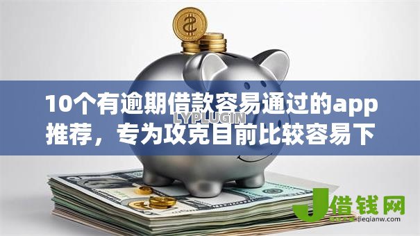 10个有逾期借款容易通过的app推荐,专为攻克目前比较容易下款的网贷难题 10个有逾期借款容易通过的app推荐,专为攻克目前比较容易下款的网贷难题